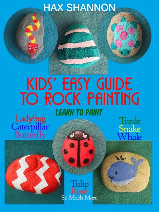 Title details for Kids' Easy Guide to Rock Painting Learn to Paint Ladybug, Caterpillar, Butterfly, Turtle, Snake, Whale, Tulip, Rose & So Much More by Hax Shannon - Available